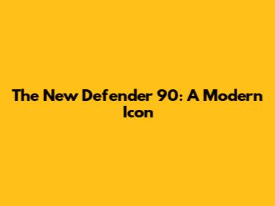 The New Defender 90: A Modern Icon