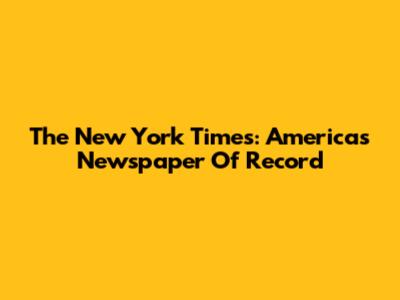 The New York Times: America's Newspaper Of Record