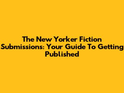 The New Yorker Fiction Submissions: Your Guide To Getting Published