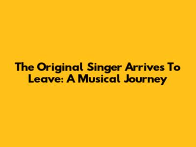 The Original Singer Arrives To Leave: A Musical Journey