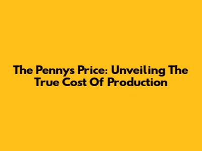 The Penny's Price: Unveiling The True Cost Of Production