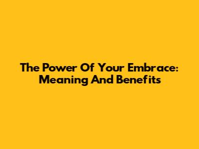 The Power Of Your Embrace: Meaning And Benefits