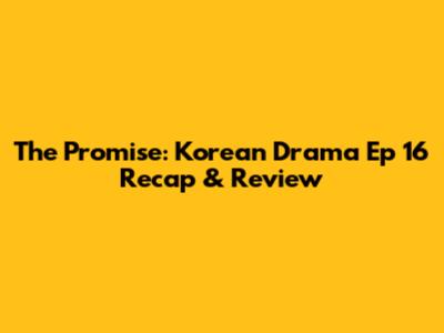 The Promise: Korean Drama Ep 16 Recap & Review
