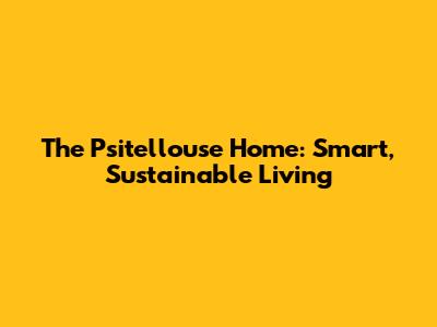The Psitellouse Home: Smart, Sustainable Living