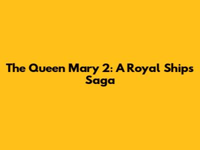 The Queen Mary 2: A Royal Ship's Saga