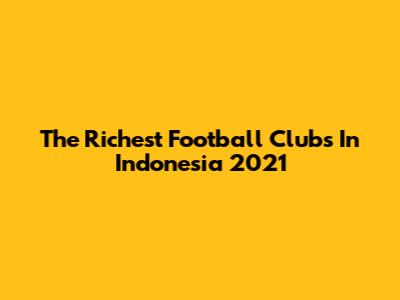 The Richest Football Clubs In Indonesia 2021