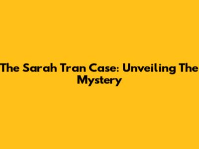 The Sarah Tran Case: Unveiling The Mystery