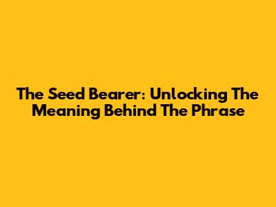 The Seed Bearer: Unlocking The Meaning Behind The Phrase