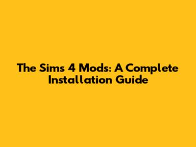 The Sims 4 Mods: A Complete Installation Guide
