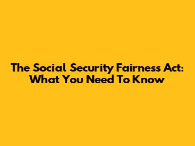 The Social Security Fairness Act: What You Need To Know