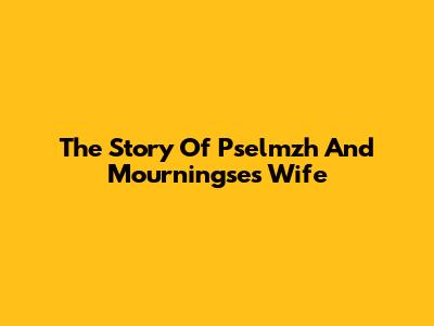 The Story Of Pselmzh And Mourningse's Wife