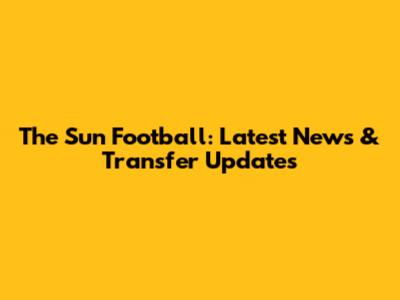 The Sun Football: Latest News & Transfer Updates