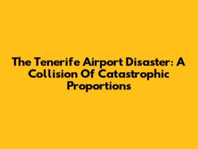 The Tenerife Airport Disaster: A Collision Of Catastrophic Proportions
