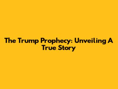 The Trump Prophecy: Unveiling A True Story
