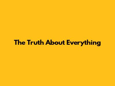 The Truth About Everything