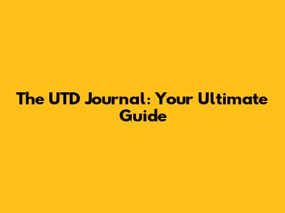 The UTD Journal: Your Ultimate Guide