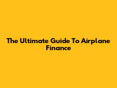 The Ultimate Guide To Airplane Finance