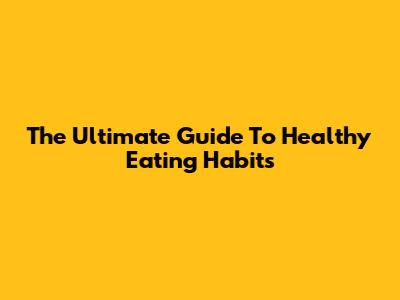 The Ultimate Guide To Healthy Eating Habits