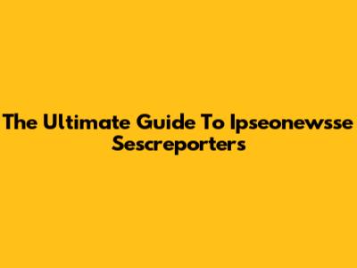 The Ultimate Guide To Ipseonewsse Sescreporters