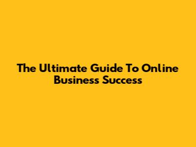The Ultimate Guide To Online Business Success