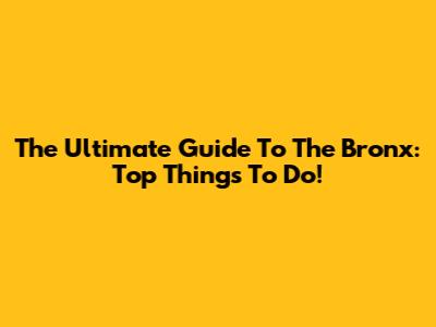 The Ultimate Guide To The Bronx: Top Things To Do!