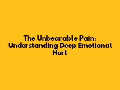 The Unbearable Pain: Understanding Deep Emotional Hurt