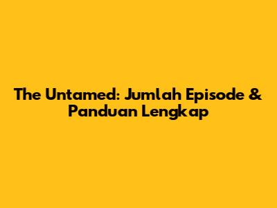 The Untamed: Jumlah Episode & Panduan Lengkap