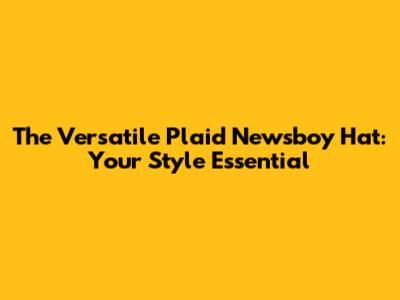 The Versatile Plaid Newsboy Hat: Your Style Essential