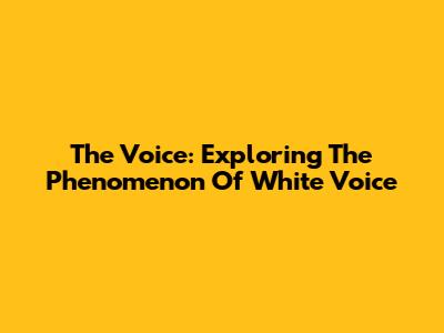 The Voice: Exploring The Phenomenon Of 'White Voice'