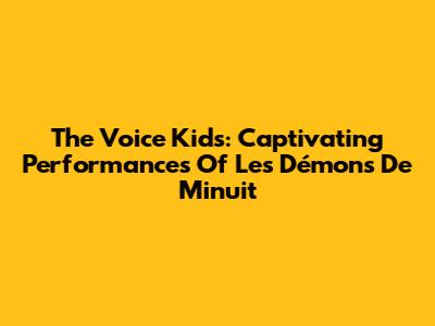 The Voice Kids: Captivating Performances Of 'Les Démons De Minuit'