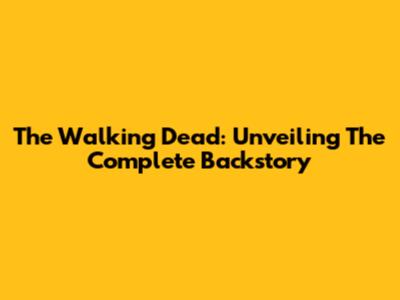 The Walking Dead: Unveiling The Complete Backstory