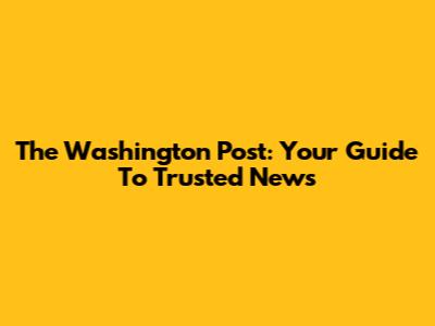 The Washington Post: Your Guide To Trusted News
