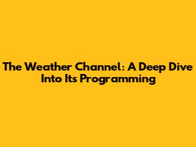 The Weather Channel: A Deep Dive Into Its Programming