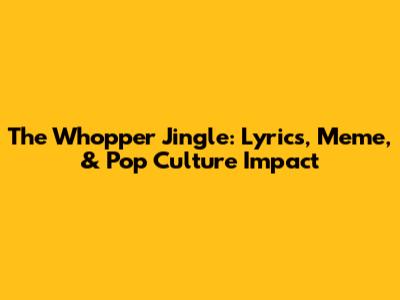 The Whopper Jingle: Lyrics, Meme, & Pop Culture Impact