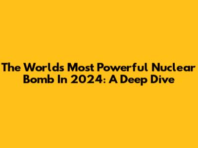 The World's Most Powerful Nuclear Bomb In 2024: A Deep Dive