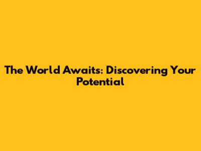The World Awaits: Discovering Your Potential