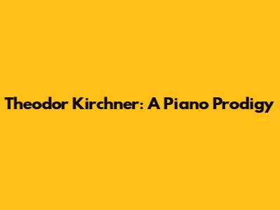 Theodor Kirchner: A Piano Prodigy