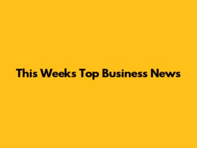 This Week's Top Business News