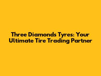 Three Diamonds Tyres: Your Ultimate Tire Trading Partner