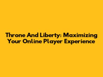 Throne And Liberty: Maximizing Your Online Player Experience