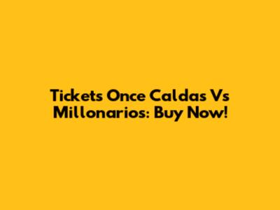 Tickets Once Caldas Vs Millonarios: Buy Now!