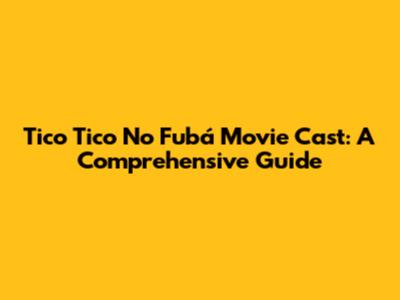 Tico Tico No Fubá Movie Cast: A Comprehensive Guide