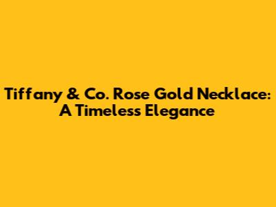 Tiffany & Co. Rose Gold Necklace: A Timeless Elegance