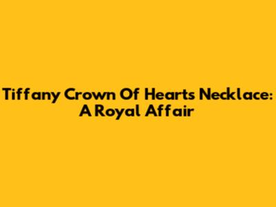 Tiffany Crown Of Hearts Necklace: A Royal Affair