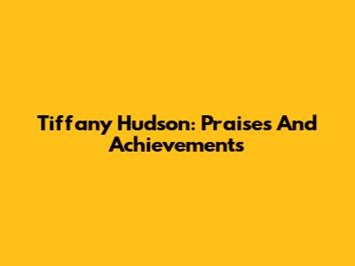 Tiffany Hudson: Praises And Achievements