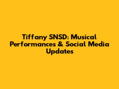 Tiffany SNSD: Musical Performances & Social Media Updates