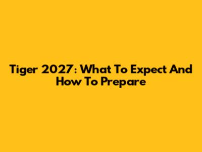Tiger 2027: What To Expect And How To Prepare