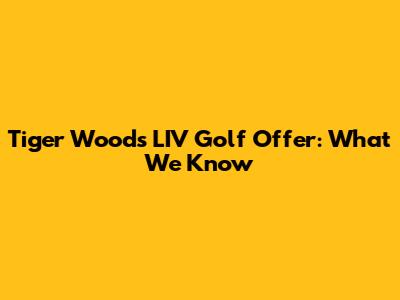 Tiger Woods' LIV Golf Offer: What We Know