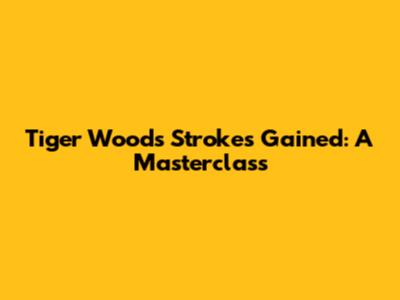 Tiger Woods' Strokes Gained: A Masterclass