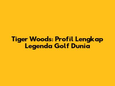Tiger Woods: Profil Lengkap Legenda Golf Dunia